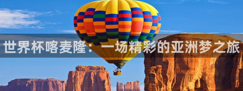 世预赛欧洲赛程表：世界杯喀麦隆：一场精彩的亚洲梦之旅