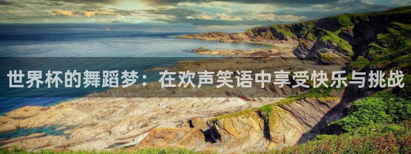 世界杯葡萄牙赛程：世界杯的舞蹈梦：在欢声笑语中享受快乐与挑战